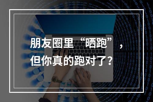 朋友圈里“晒跑”，但你真的跑对了？