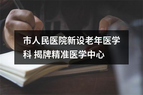 市人民医院新设老年医学科 揭牌精准医学中心