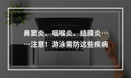 鼻窦炎、咽喉炎、结膜炎……注意！游泳需防这些疾病