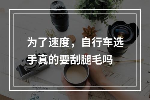 为了速度，自行车选手真的要刮腿毛吗