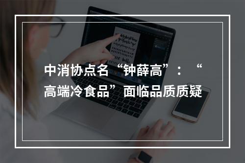 中消协点名“钟薛高”：“高端冷食品”面临品质质疑
