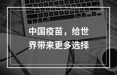 中国疫苗，给世界带来更多选择