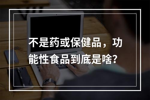 不是药或保健品，功能性食品到底是啥？