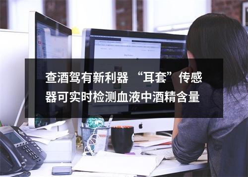 查酒驾有新利器 “耳套”传感器可实时检测血液中酒精含量