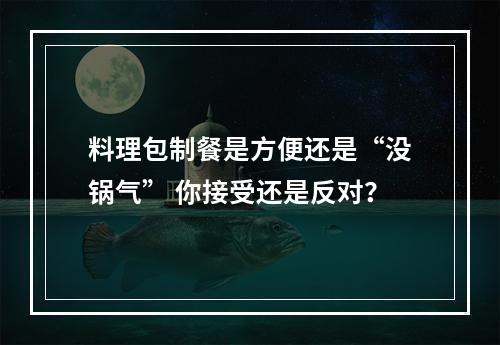 料理包制餐是方便还是“没锅气” 你接受还是反对？