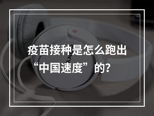 疫苗接种是怎么跑出“中国速度”的？