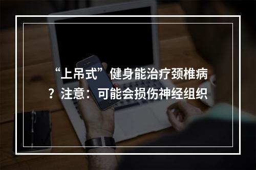 “上吊式”健身能治疗颈椎病？注意：可能会损伤神经组织