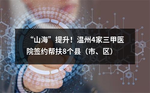 “山海”提升！温州4家三甲医院签约帮扶8个县（市、区）
