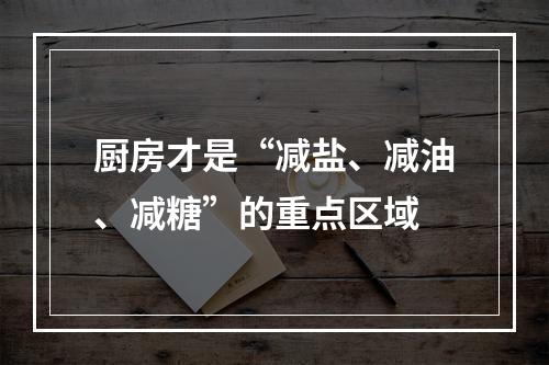 厨房才是“减盐、减油、减糖”的重点区域