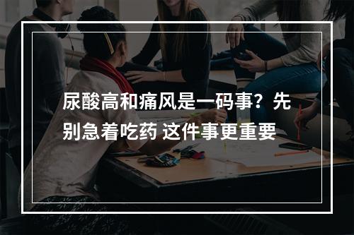 尿酸高和痛风是一码事？先别急着吃药 这件事更重要