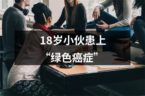 18岁小伙患上“绿色癌症”