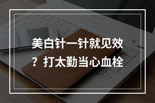 美白针一针就见效？打太勤当心血栓