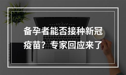 备孕者能否接种新冠疫苗？专家回应来了