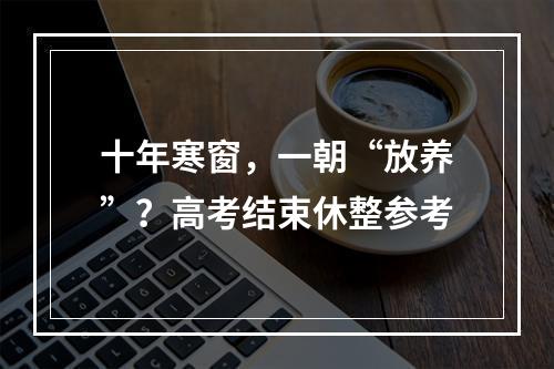 十年寒窗，一朝“放养”？高考结束休整参考