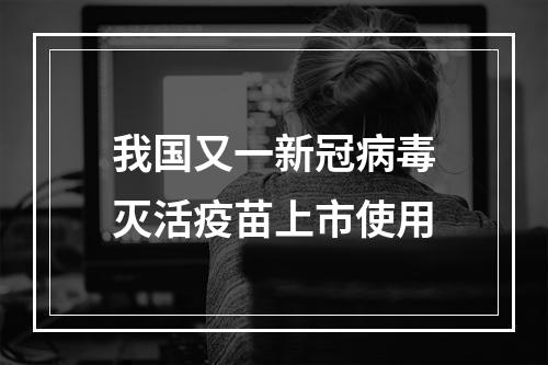 我国又一新冠病毒灭活疫苗上市使用