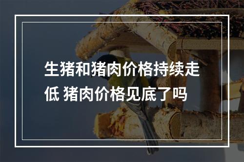 生猪和猪肉价格持续走低 猪肉价格见底了吗
