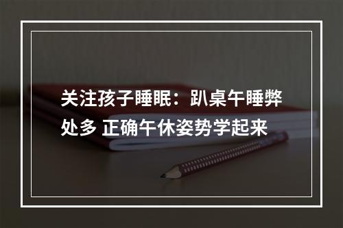 关注孩子睡眠：趴桌午睡弊处多 正确午休姿势学起来