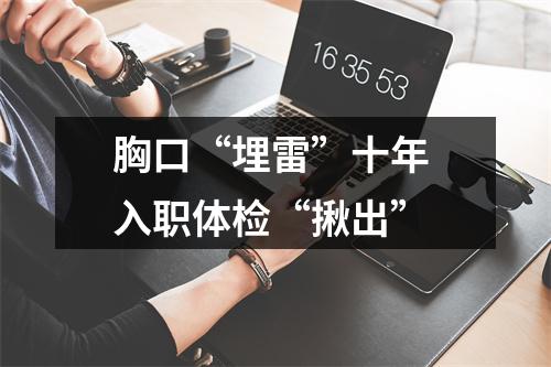 胸口“埋雷”十年 入职体检“揪出”