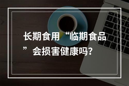 长期食用“临期食品”会损害健康吗？