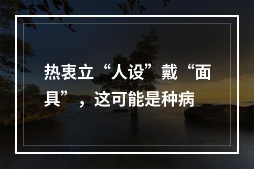 热衷立“人设”戴“面具”，这可能是种病