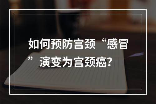 如何预防宫颈“感冒”演变为宫颈癌？
