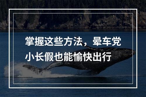 掌握这些方法，晕车党小长假也能愉快出行