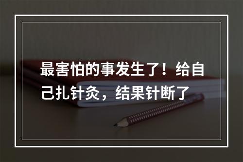 最害怕的事发生了！给自己扎针灸，结果针断了