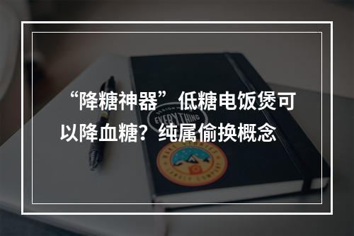 “降糖神器”低糖电饭煲可以降血糖？纯属偷换概念