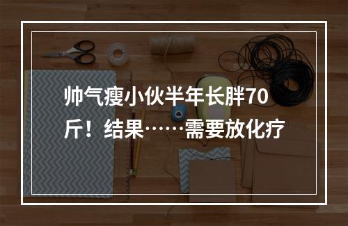 帅气瘦小伙半年长胖70斤！结果……需要放化疗