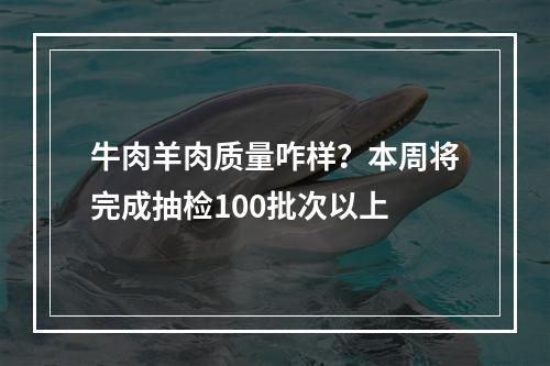 牛肉羊肉质量咋样？本周将完成抽检100批次以上