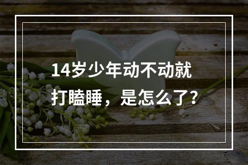 14岁少年动不动就打瞌睡，是怎么了？