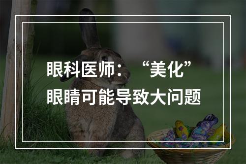 眼科医师：“美化”眼睛可能导致大问题