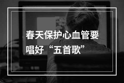 春天保护心血管要唱好“五首歌”