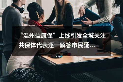 “温州益康保”上线引发全城关注 共保体代表逐一解答市民疑问