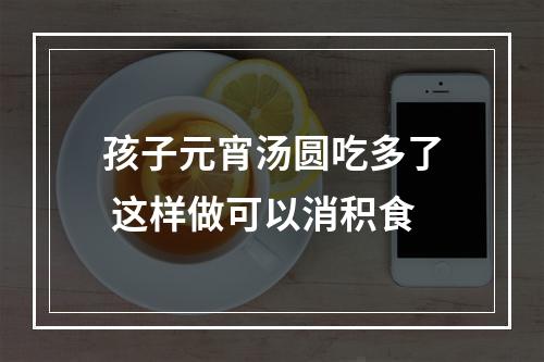孩子元宵汤圆吃多了 这样做可以消积食