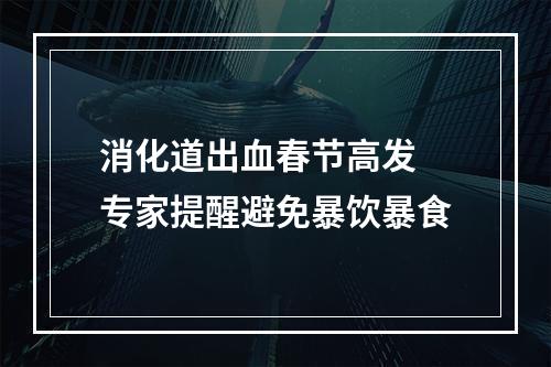 消化道出血春节高发 专家提醒避免暴饮暴食