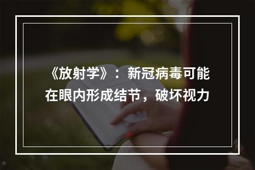 《放射学》：新冠病毒可能在眼内形成结节，破坏视力