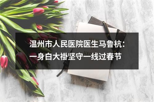 温州市人民医院医生马鲁杭：一身白大褂坚守一线过春节