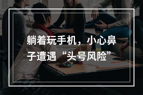 躺着玩手机，小心鼻子遭遇“头号风险”