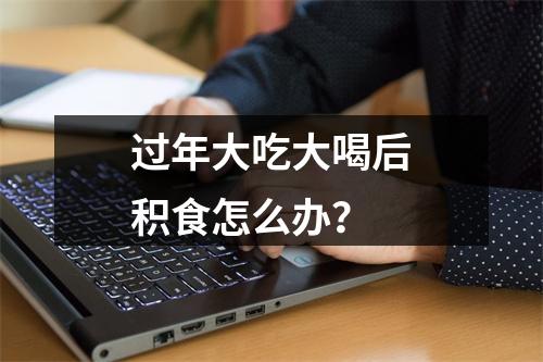 过年大吃大喝后积食怎么办？