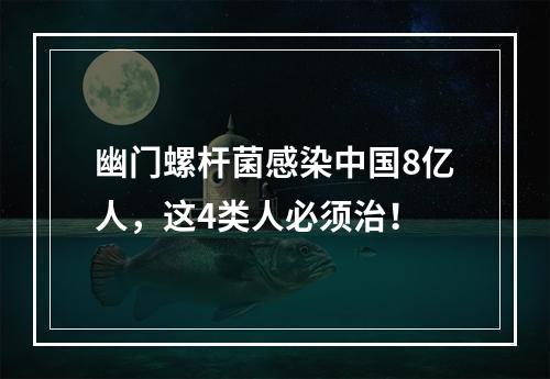 幽门螺杆菌感染中国8亿人，这4类人必须治！