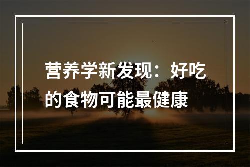 营养学新发现：好吃的食物可能最健康