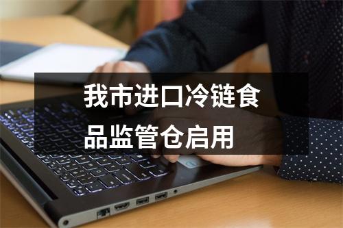 我市进口冷链食品监管仓启用