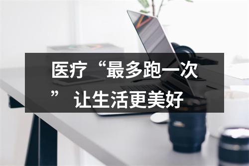 医疗“最多跑一次” 让生活更美好