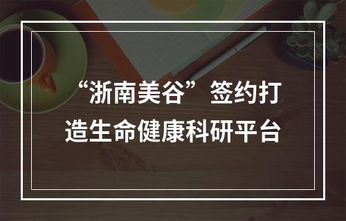 “浙南美谷”签约打造生命健康科研平台