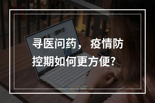 寻医问药， 疫情防控期如何更方便?