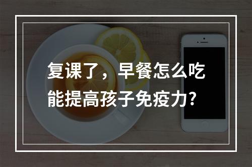 复课了，早餐怎么吃能提高孩子免疫力?