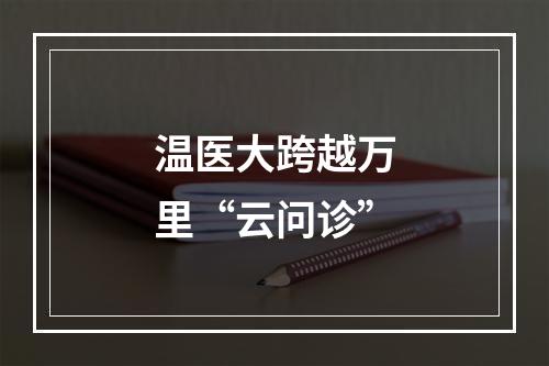 温医大跨越万里“云问诊”