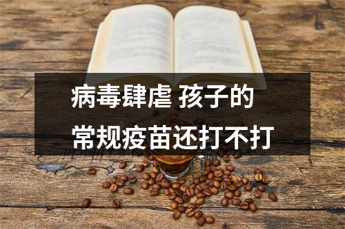 病毒肆虐 孩子的常规疫苗还打不打