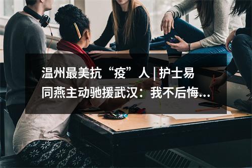 温州最美抗“疫”人 | 护士易同燕主动驰援武汉：我不后悔自己的选择